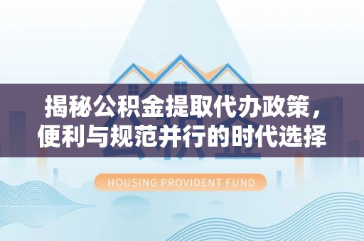 鱼台揭秘公积金提取代办政策，便利与规范并行的时代选择