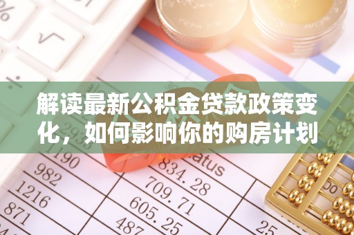 鱼台解读最新公积金贷款政策变化，如何影响你的购房计划？