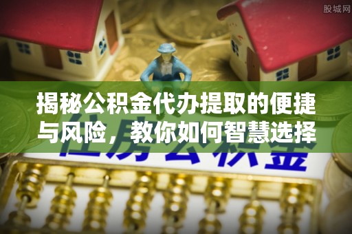 鱼台揭秘公积金代办提取的便捷与风险，教你如何智慧选择