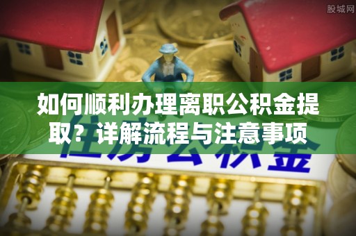 鱼台如何顺利办理离职公积金提取？详解流程与注意事项
