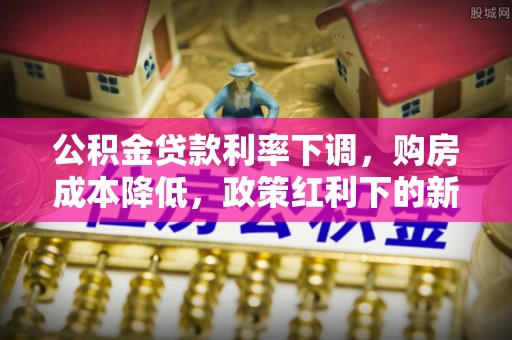 鱼台公积金贷款利率下调，购房成本降低，政策红利下的新机遇