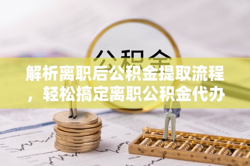 鱼台解析离职后公积金提取流程，轻松搞定离职公积金代办提取手续