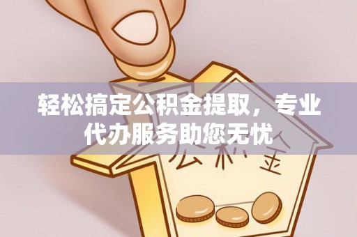 鱼台轻松搞定公积金提取，专业代办服务助您无忧