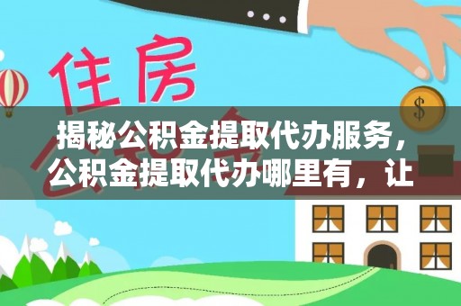 鱼台揭秘公积金提取代办服务，公积金提取代办哪里有，让你省时省心的解决方案