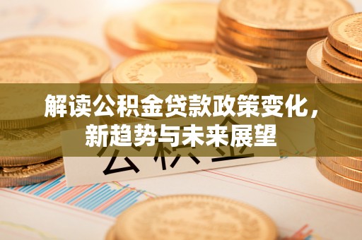 鱼台解读公积金贷款政策变化，新趋势与未来展望