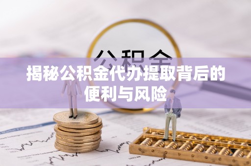 鱼台揭秘公积金代办提取背后的便利与风险