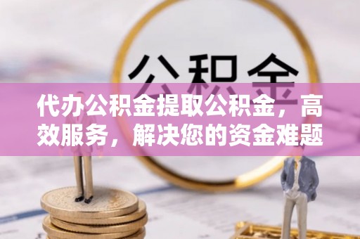 鱼台代办公积金提取公积金，高效服务，解决您的资金难题