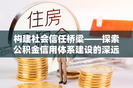 鱼台构建社会信任桥梁——探索公积金信用体系建设的深远意义
