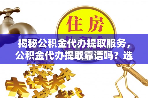 鱼台揭秘公积金代办提取服务，公积金代办提取靠谱吗？选择前你需要知道这些！