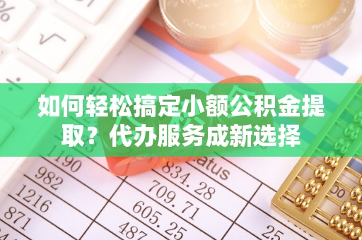鱼台如何轻松搞定小额公积金提取？代办服务成新选择