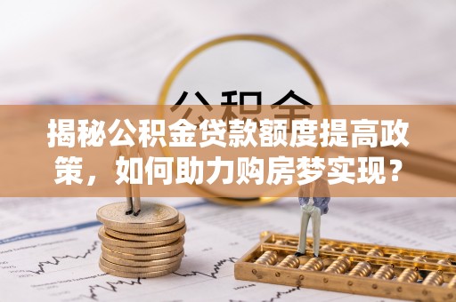 鱼台揭秘公积金贷款额度提高政策，如何助力购房梦实现？
