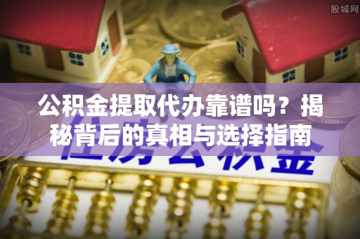 鱼台公积金提取代办靠谱吗？揭秘背后的真相与选择指南