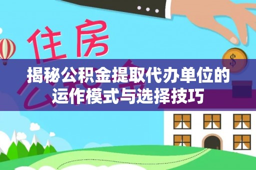 鱼台揭秘公积金提取代办单位的运作模式与选择技巧