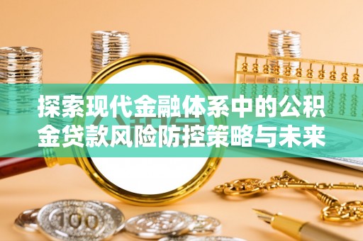 鱼台探索现代金融体系中的公积金贷款风险防控策略与未来发展趋势