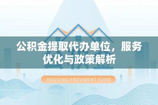 鱼台公积金提取代办单位，服务优化与政策解析