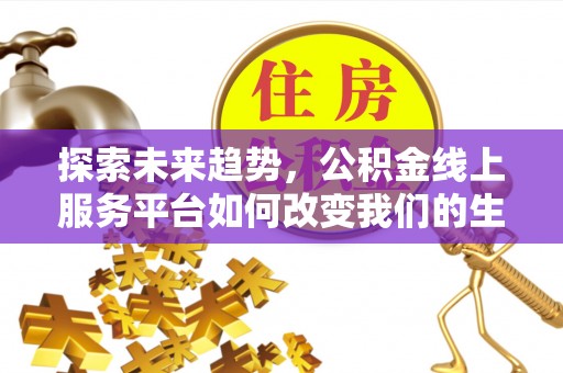 鱼台探索未来趋势，公积金线上服务平台如何改变我们的生活