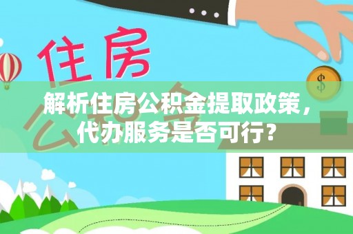 鱼台解析住房公积金提取政策，代办服务是否可行？