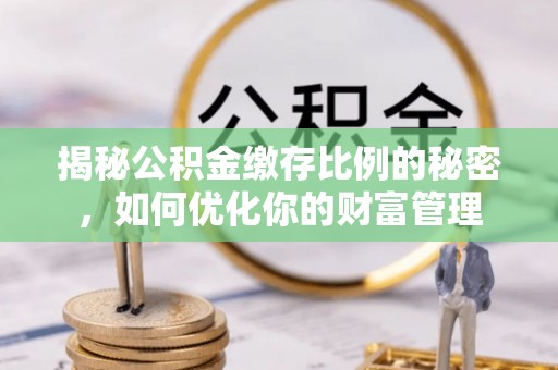 鱼台揭秘公积金缴存比例的秘密，如何优化你的财富管理