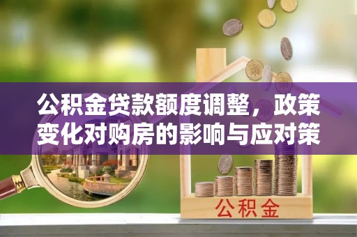 鱼台公积金贷款额度调整，政策变化对购房的影响与应对策略