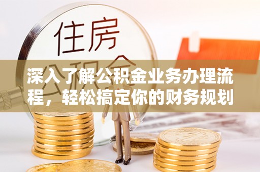 鱼台深入了解公积金业务办理流程，轻松搞定你的财务规划