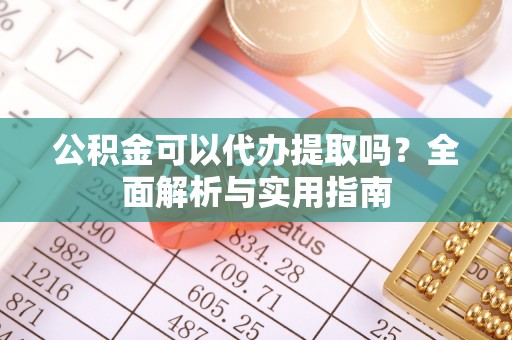 鱼台公积金可以代办提取吗？全面解析与实用指南