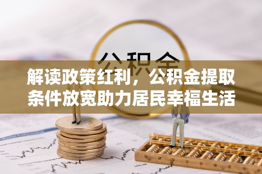 鱼台解读政策红利，公积金提取条件放宽助力居民幸福生活
