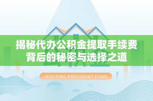 鱼台揭秘代办公积金提取手续费背后的秘密与选择之道