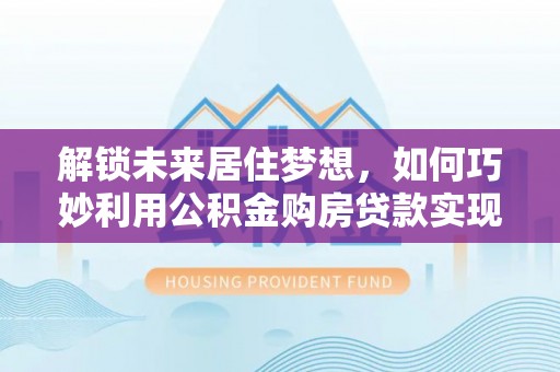 鱼台解锁未来居住梦想，如何巧妙利用公积金购房贷款实现房产投资