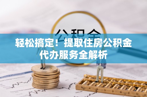 鱼台轻松搞定！提取住房公积金代办服务全解析