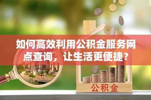 鱼台如何高效利用公积金服务网点查询，让生活更便捷？