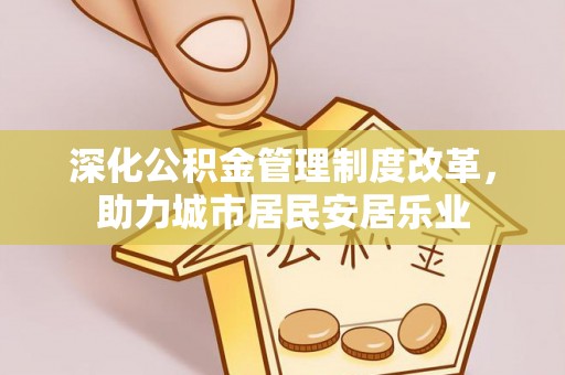 鱼台深化公积金管理制度改革，助力城市居民安居乐业