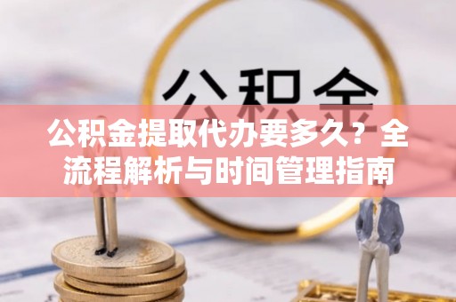 鱼台公积金提取代办要多久？全流程解析与时间管理指南