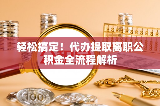 鱼台轻松搞定！代办提取离职公积金全流程解析