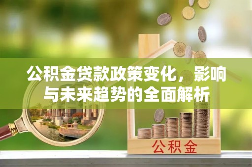 鱼台公积金贷款政策变化，影响与未来趋势的全面解析