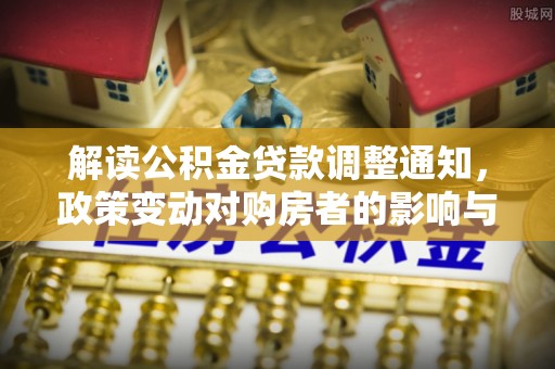 鱼台解读公积金贷款调整通知，政策变动对购房者的影响与应对策略