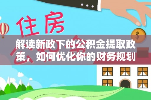 鱼台解读新政下的公积金提取政策，如何优化你的财务规划