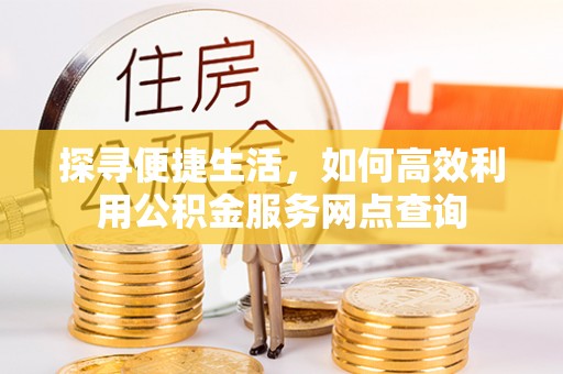 鱼台探寻便捷生活，如何高效利用公积金服务网点查询