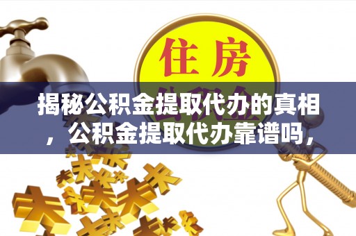 鱼台揭秘公积金提取代办的真相，公积金提取代办靠谱吗，如何选择专业服务？
