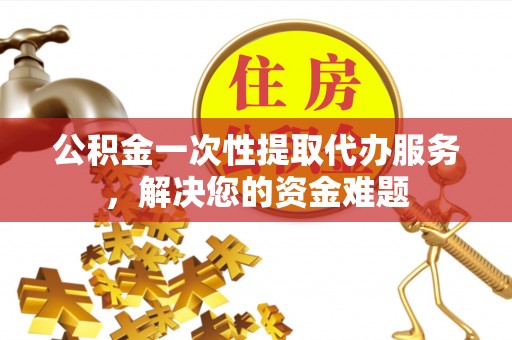 鱼台公积金一次性提取代办服务，解决您的资金难题
