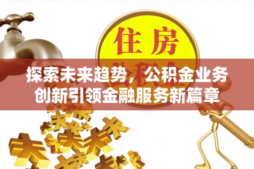 鱼台探索未来趋势，公积金业务创新引领金融服务新篇章