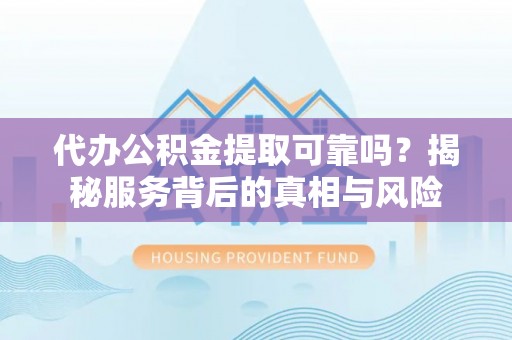 鱼台代办公积金提取可靠吗？揭秘服务背后的真相与风险
