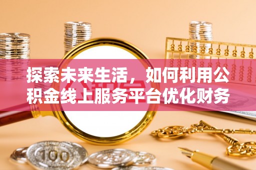鱼台探索未来生活，如何利用公积金线上服务平台优化财务管理