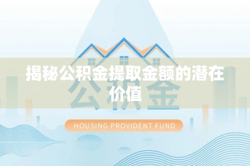 鱼台揭秘公积金提取金额的潜在价值