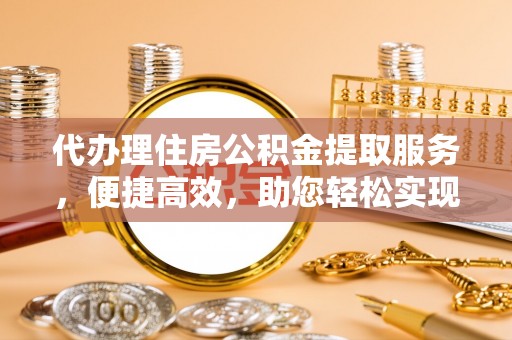 鱼台代办理住房公积金提取服务，便捷高效，助您轻松实现资金规划