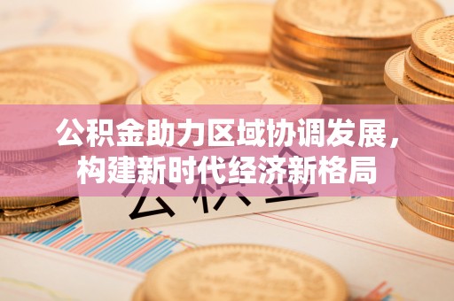 鱼台公积金助力区域协调发展，构建新时代经济新格局