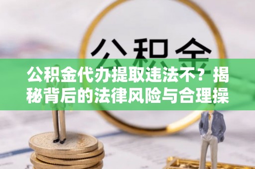 鱼台公积金代办提取违法不？揭秘背后的法律风险与合理操作