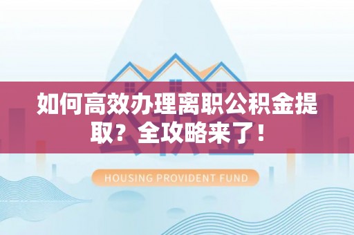 鱼台如何高效办理离职公积金提取？全攻略来了！