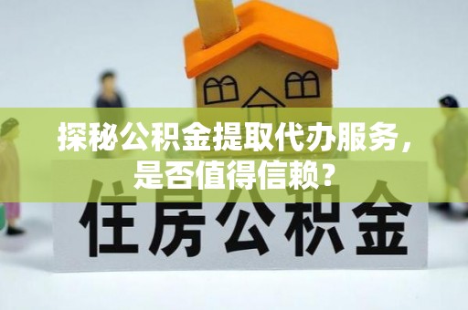 鱼台探秘公积金提取代办服务，是否值得信赖？