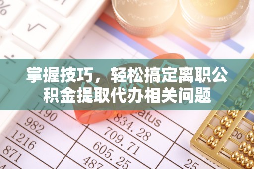 鱼台掌握技巧，轻松搞定离职公积金提取代办相关问题