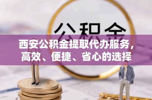 鱼台西安公积金提取代办服务，高效、便捷、省心的选择